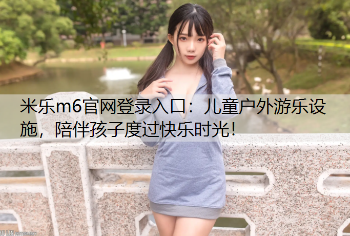 米乐m6官网登录入口：儿童户外游乐设施，陪伴孩子度过快乐时光！
