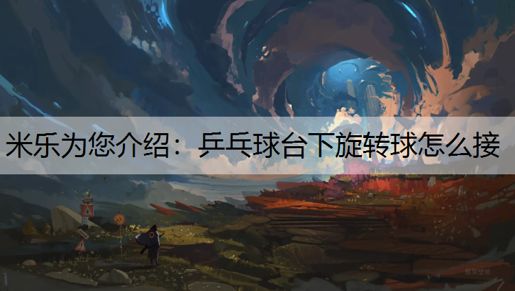 <strong>米乐为您介绍：乒乓球台下旋转球怎么接</strong>