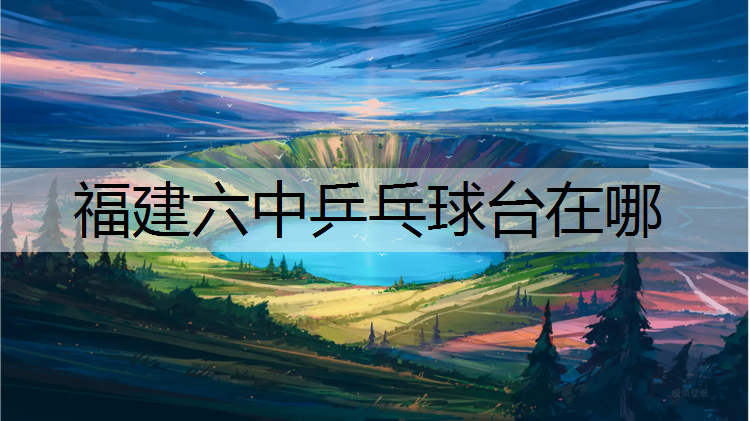福建六中乒乓球台在哪
