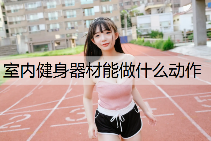 室内健身器材能做什么动作 室内健身器材能做什么动作