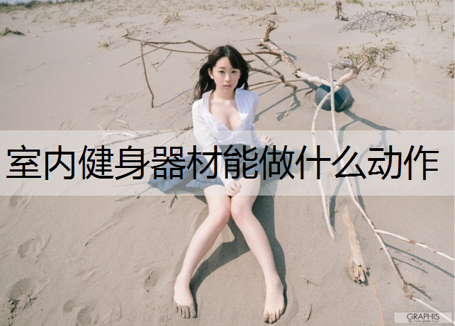 室内健身器材能做什么动作 室内健身器材能做什么动作