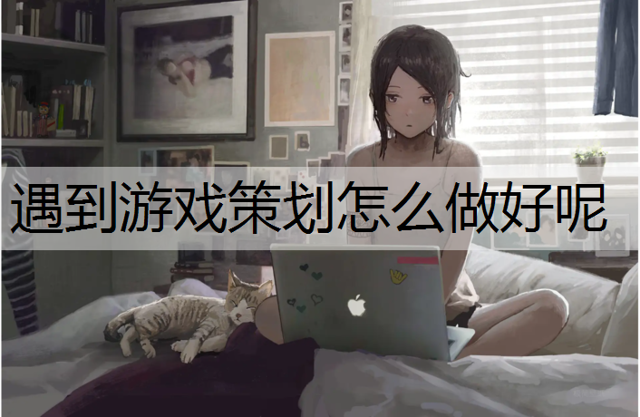遇到游戏策划怎么做好呢