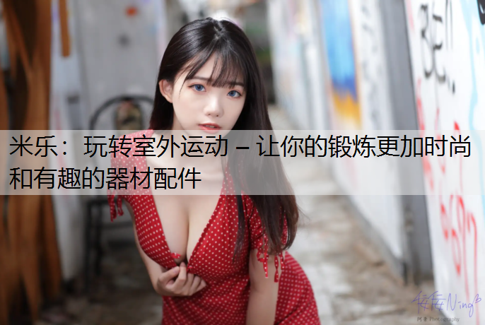玩转室外运动 – 让你的锻炼更加时尚和有趣的器材配件