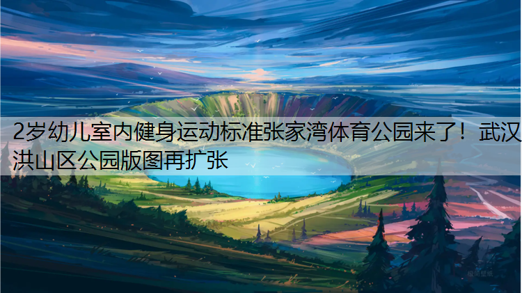 2岁幼儿室内健身运动标准张家湾体育公园来了！武汉洪山区公园版图再扩张